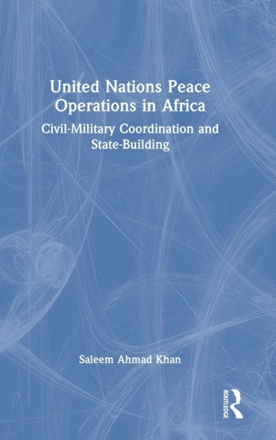 United Nations Peace Operations in Africa - Civil-Military Coordination and State-Building