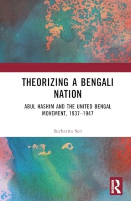 Theorizing a Bengali Nation - Abul Hashim and the United Bengal Movement, 1937–1947