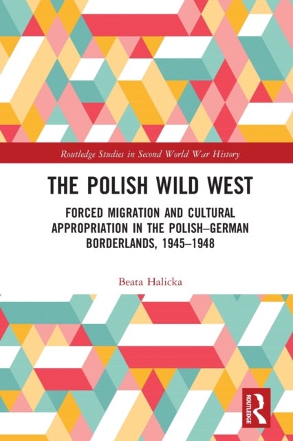 The Polish Wild West - Forced Migration and Cultural Appropriation in the Polish-German Borderlands, 1945-1948