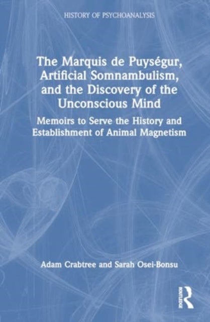 The Marquis de Puysegur, Artificial Somnambulism, and the Discovery of the Unconscious Mind - Memoirs to Serve the History and Establishment of Animal Magnetism