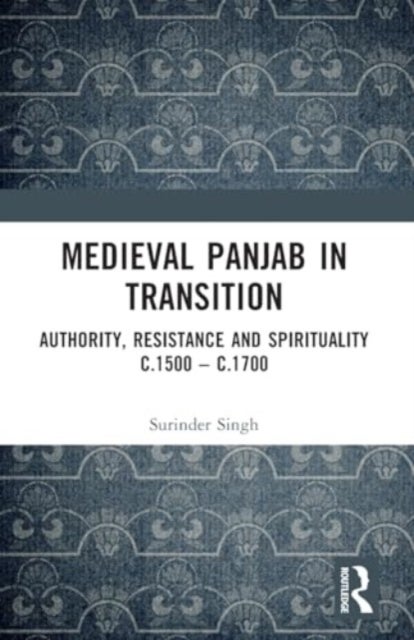 Medieval Panjab in Transition - Authority, Resistance and Spirituality c.1500 – c.1700