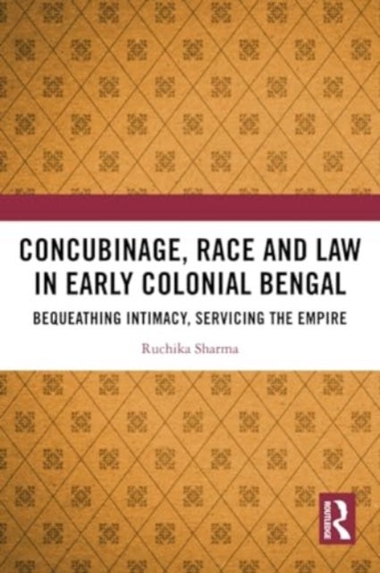 Concubinage, Race and Law in Early Colonial Bengal - Bequeathing Intimacy, Servicing the Empire