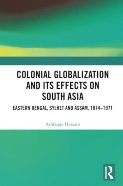 Colonial Globalization and its Effects on South Asia - Eastern Bengal, Sylhet, and Assam, 1874–1971