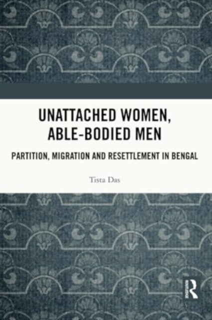 Unattached Women, Able-Bodied Men - Partition, Migration and Resettlement in Bengal