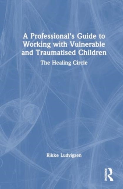 A Professional''s Guide to Working with Vulnerable and Traumatised Children