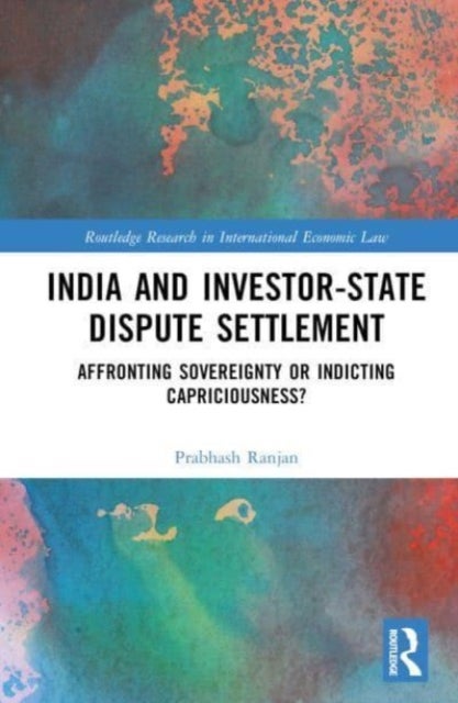India and Investor-State Dispute Settlement - Affronting Sovereignty or Indicting Capriciousness?