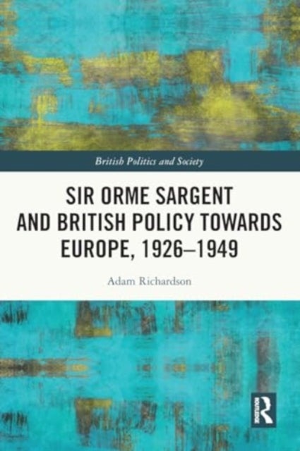 Sir Orme Sargent and British Policy Towards Europe, 1926?1949