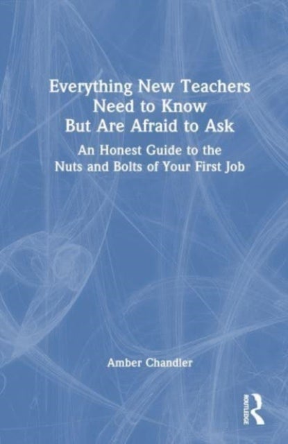 Everything New Teachers Need to Know But Are Afraid to Ask - An Honest Guide to the Nuts and Bolts of Your First Job