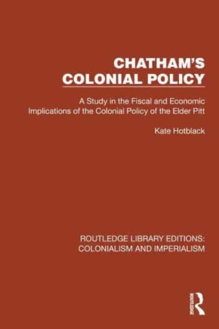 Chatham''s Colonial Policy - A Study in the Fiscal and Economic Implications of the Colonial Policy of the Elder Pitt