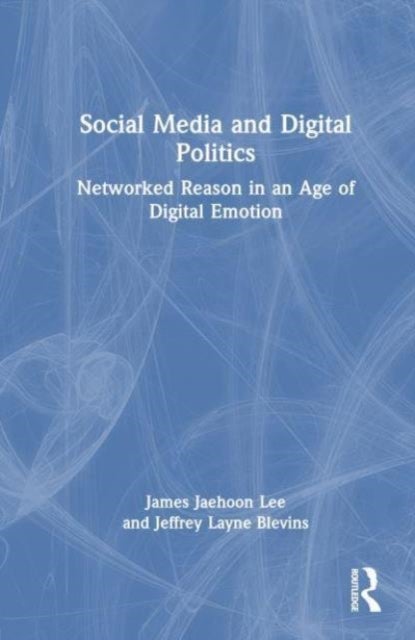 Social Media and Digital Politics - Networked Reason in an Age of Digital Emotion