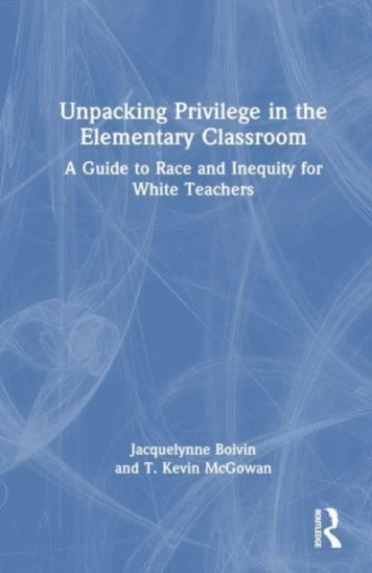 Unpacking Privilege in the Elementary Classroom - A Guide to Race and Inequity for White Teachers