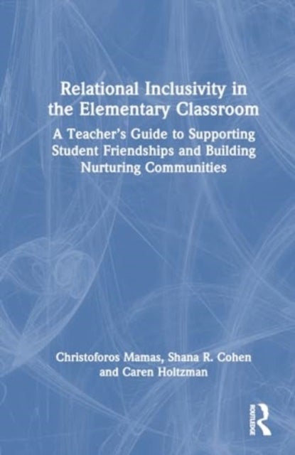 Relational Inclusivity in the Elementary Classroom - A Teacher’s Guide to Supporting Student Friendships and Building Nurturing Communities