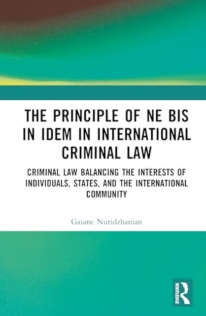 The Principle of ne bis in idem in International Criminal Law - Balancing the Interests of Individuals, States, and the International Community