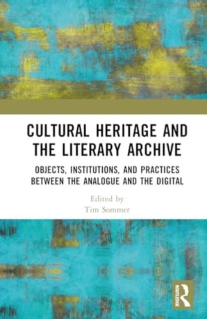 Cultural Heritage and the Literary Archive - Objects, Institutions, and Practices between the Analogue and the Digital