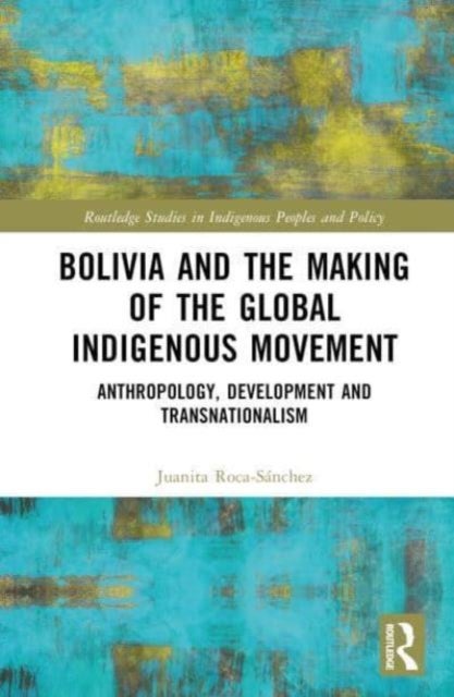 Bolivia and the Making of the Global Indigenous Movement - Anthropology, Development and Transnationalism