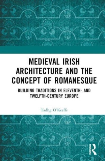 Medieval Irish Architecture and the Concept of Romanesque - Building Traditions in Eleventh- and Twelfth-Century Europe