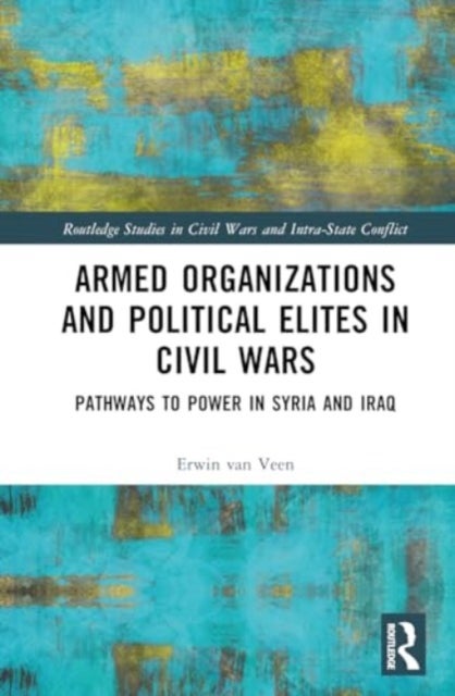 Armed Organizations and Political Elites in Civil Wars - Pathways to Power in Syria and Iraq