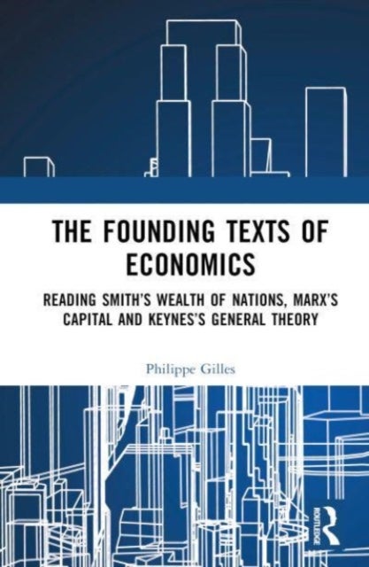 The Founding Texts of Economics - Reading Smith’s Wealth of Nations, Marx’s Capital and Keynes’s General Theory