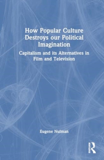 How Popular Culture Destroys Our Political Imagination - Capitalism and Its Alternatives in Film and Television