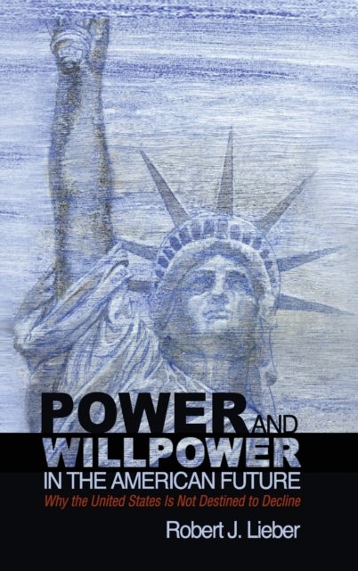 Power and Willpower in the American Future - Why the United States Is Not Destined to Decline