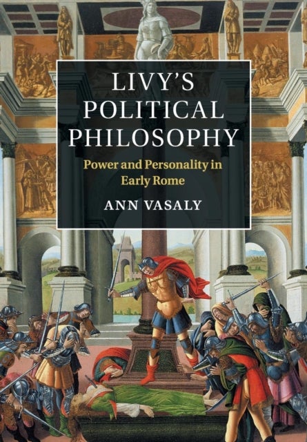 Livy''s Political Philosophy - Power and Personality in Early Rome