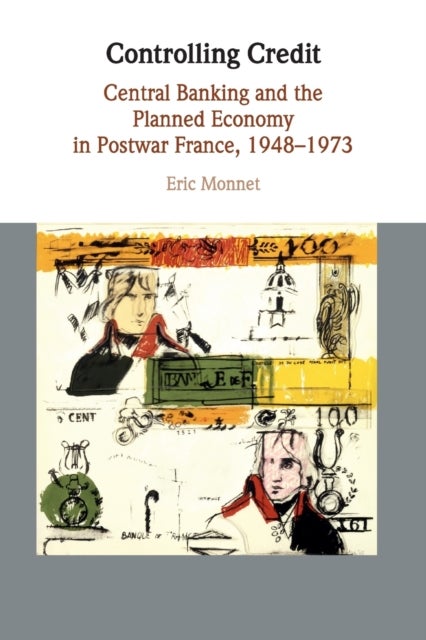 Controlling Credit - Central Banking and the Planned Economy in Postwar France, 1948–1973