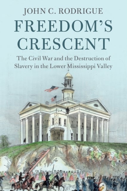 Freedom's Crescent - The Civil War and the Destruction of Slavery in the Lower Mississippi Valley