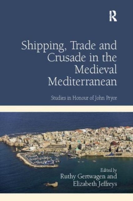Shipping, Trade and Crusade in the Medieval Mediterranean - Studies in Honour of John Pryor