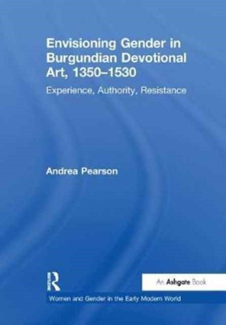 Envisioning Gender in Burgundian Devotional Art, 1350¿1530 - Experience, Authority, Resistance
