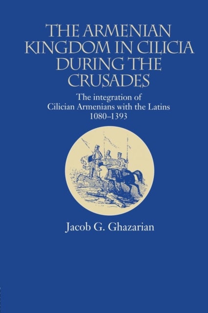 The Armenian Kingdom in Cilicia During the Crusades - The Integration of Cilician Armenians with the Latins, 1080-1393