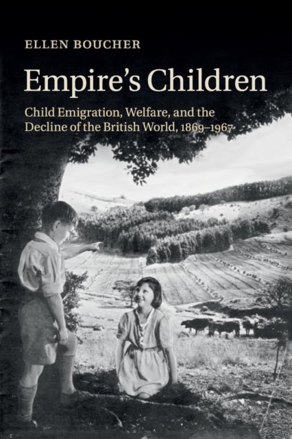 Empire''s Children - Child Emigration, Welfare, and the Decline of the British World, 1869–1967