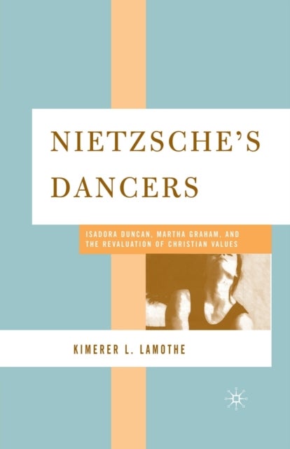 Nietzsche''s Dancers - Isadora Duncan, Martha Graham, and the Revaluation of Christian Values