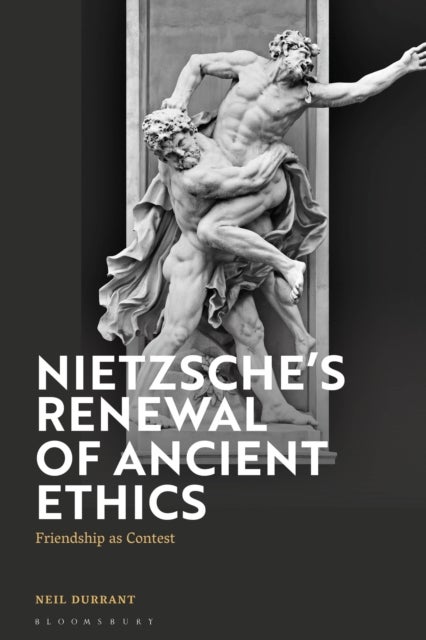 Nietzsche''s Renewal of Ancient Ethics - Friendship as Contest