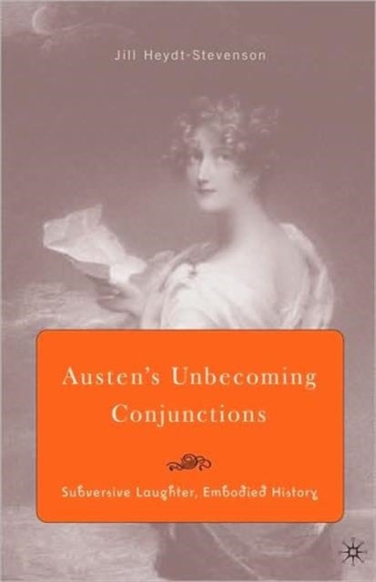 Austen''s Unbecoming Conjunctions - Subversive Laughter, Embodied History