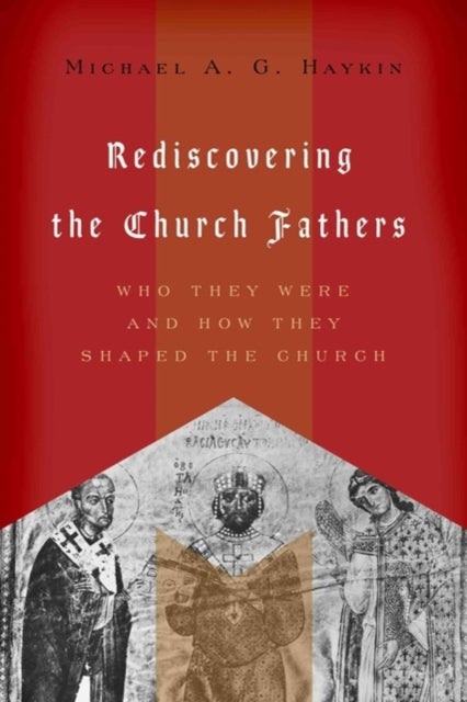 Rediscovering the Church Fathers – Who They Were and How They Shaped the Church - Who They Were and How They Shaped the Church