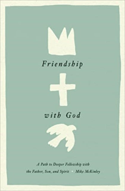 Friendship with God – A Path to Deeper Fellowship with the Father, Son, and Spirit - A Path to Deeper Fellowship with the Father, Son, and Spirit