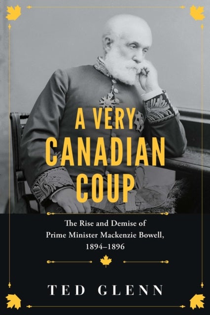 A Very Canadian Coup - The Rise and Demise of Prime Minister Mackenzie Bowell, 1894–1896