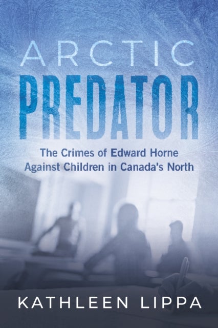 Arctic Predator - The Crimes of Edward Horne Against Children in Canada's North