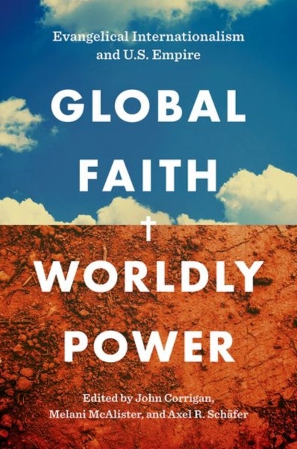 Global Faith, Worldly Power - Evangelical Internationalism and U.S. Empire