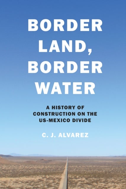 Border Land, Border Water – A History of Construction on the US–Mexico Divide - A History of Construction on the US-Mexico Divide