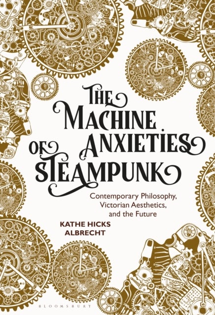 Machine Anxieties of Steampunk - Contemporary Philosophy, Victorian Aesthetics, and the Future