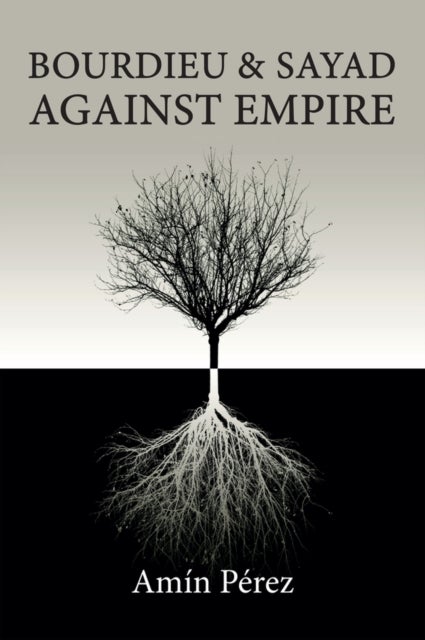 Bourdieu and Sayad Against Empire: Forging Sociolo gy in Anticolonial Struggle