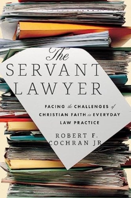 The Servant Lawyer – Facing the Challenges of Christian Faith in Everyday Law Practice - Facing the Challenges of Christian Faith in Everyday Law Practice