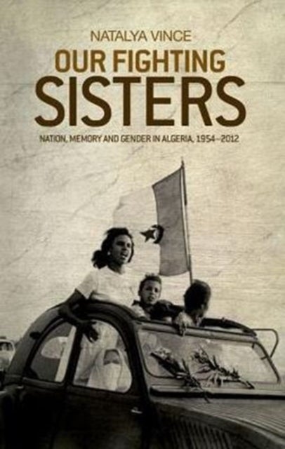 Our fighting sisters - Nation, Memory and Gender in Algeria, 1954–2012