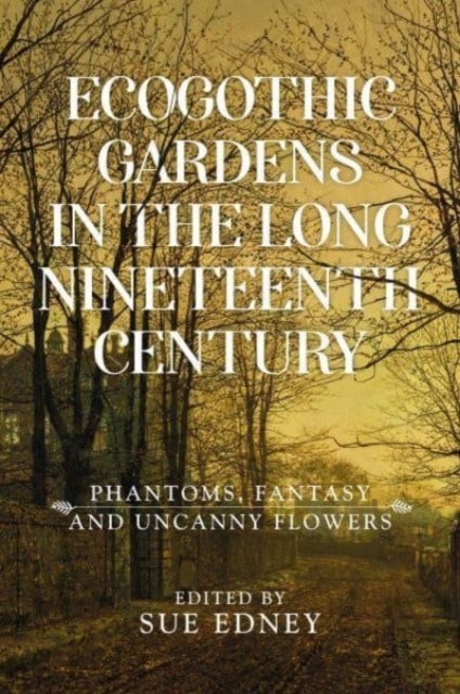 EcoGothic gardens in the long nineteenth century - Phantoms, fantasy and uncanny flowers