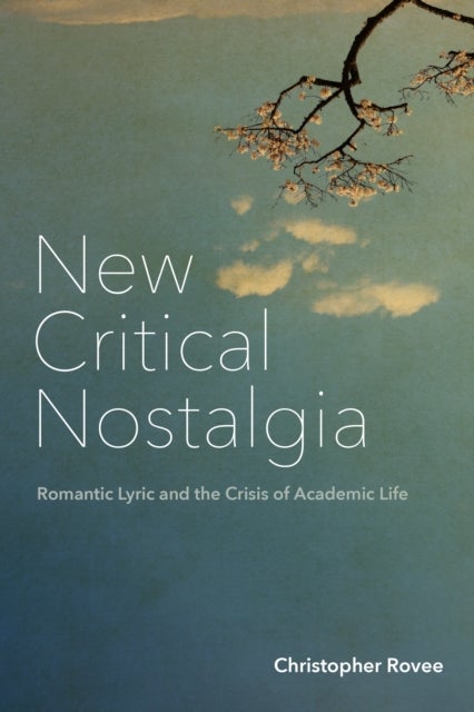 New Critical Nostalgia - Romantic Lyric and the Crisis of Academic Life