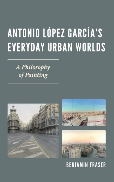 Antonio López García''s Everyday Urban Worlds - A Philosophy of Painting