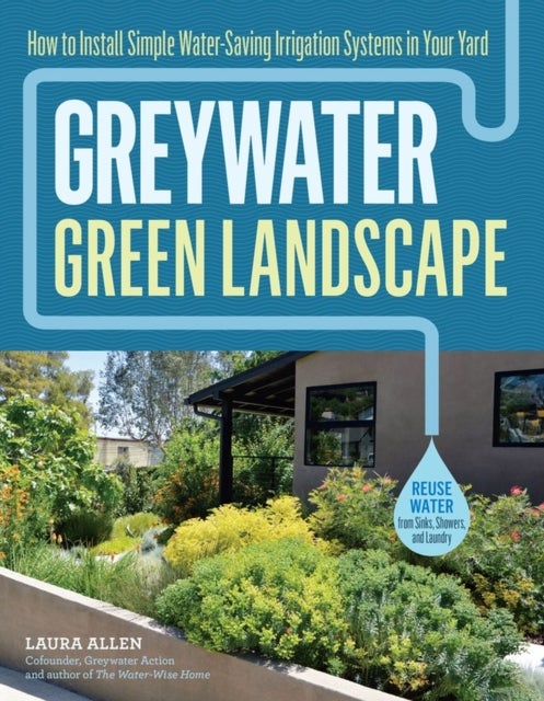 Greywater, Green Landscape - How to Install Simple Water-Saving Irrigation Systems in Your Yard