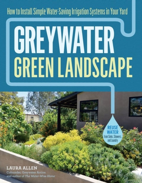 Greywater, Green Landscape - How to Install Simple Water-Saving Irrigation Systems in Your Yard