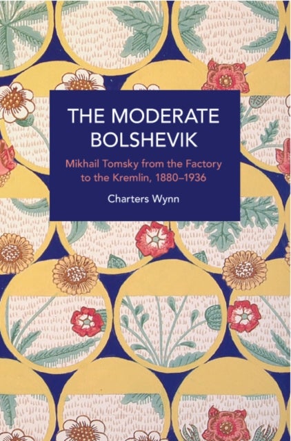 The Moderate Bolshevik - Mikhail Tomsky from The Factory to The Kremlin, 1880-1936